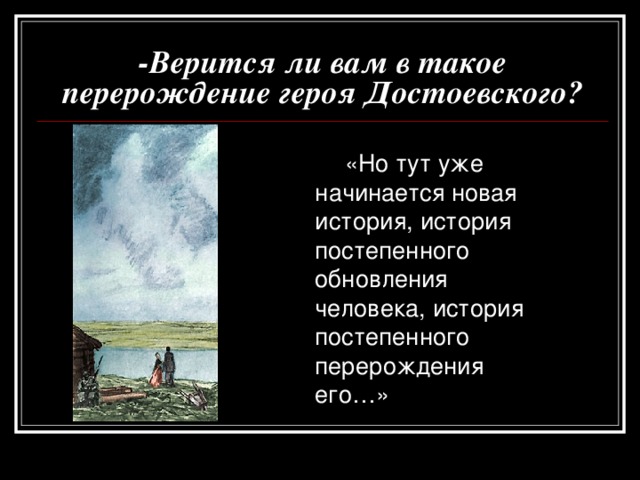 -Верится ли вам в такое перерождение героя Достоевского?  «Но тут уже начинается новая история, история постепенного обновления человека, история постепенного перерождения его…» 