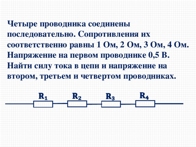 Четыре проводника соединены последовательно. Сопротивления их соответственно равны 1 Ом, 2 Ом, 3 Ом, 4 Ом. Напряжение на первом проводнике 0,5 В. Найти силу тока в цепи и напряжение на втором, третьем и четвертом проводниках. 