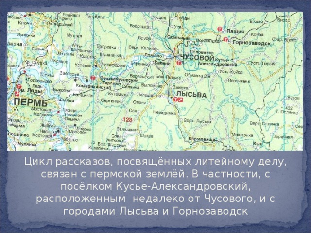 Цикл рассказов, посвящённых литейному делу, связан с пермской землёй. В частности, с посёлком Кусье-Александровский, расположенным недалеко от Чусового, и с городами Лысьва и Горнозаводск 