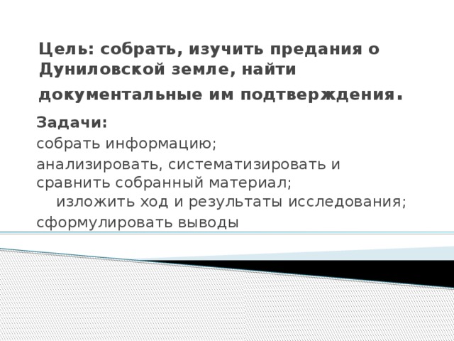 Цель: собрать, изучить предания о Дуниловской земле, найти документальные им подтверждения . Задачи: собрать информацию; анализировать, систематизировать и сравнить собранный материал; изложить ход и результаты исследования; сформулировать выводы 