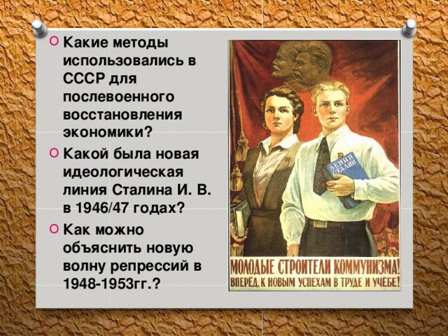 Какие методы использовались в СССР для послевоенного восстановления экономики? Какой была новая идеологическая линия Сталина И. В. в 1946/47 годах? Как можно объяснить новую волну репрессий в 1948-1953гг.? 