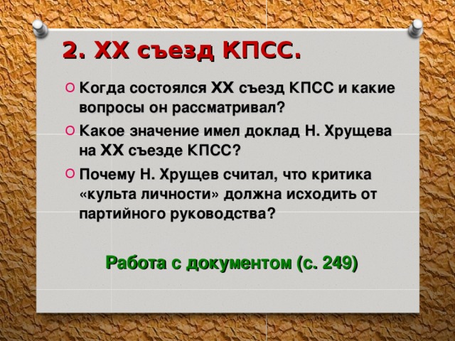 2. XX съезд КПСС. Когда состоялся XX съезд КПСС и какие вопросы он рассматривал? Какое значение имел доклад Н. Хрущева на XX съезде КПСС? Почему Н. Хрущев считал, что критика «культа личности» должна исходить от партийного руководства?  Работа с документом (с. 249) 