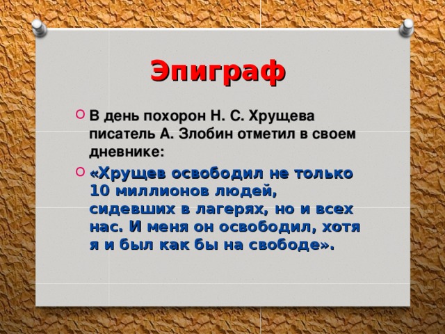 Эпиграф В день похорон Н. С. Хрущева писатель А. Злобин отметил в своем дневнике: «Хрущев освободил не только 10 миллионов людей, сидевших в лагерях, но и всех нас. И меня он освободил, хотя я и был как бы на свободе».  