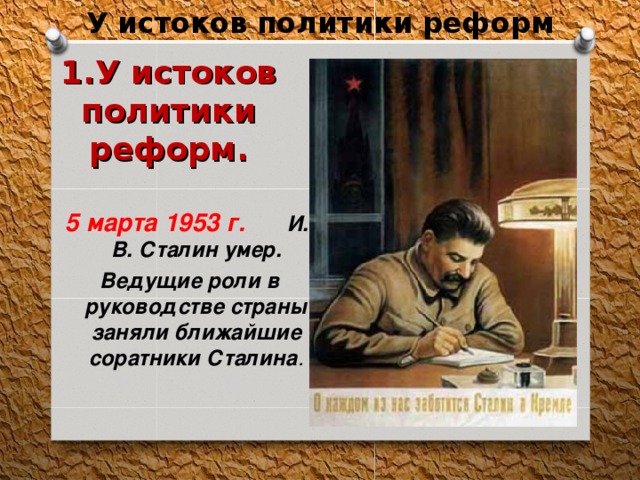 У истоков политики реформ 1.У истоков  политики реформ. 5 марта 1953 г. И. В. Сталин умер.  Ведущие роли в руководстве страны заняли ближайшие соратники Сталина . 