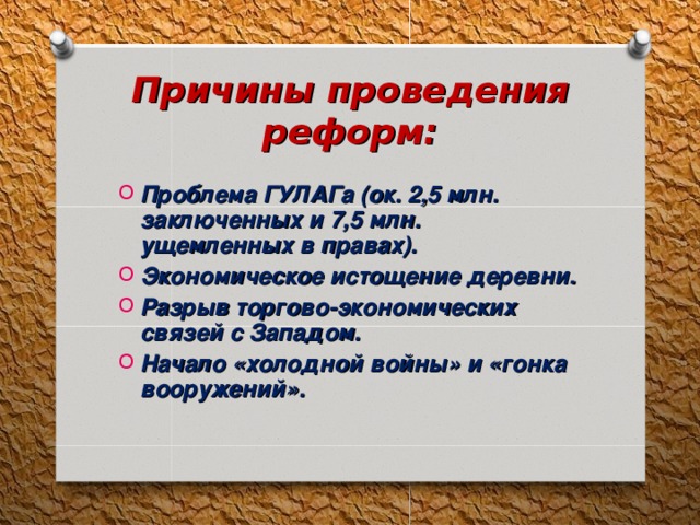 Причины проведения реформ: Проблема ГУЛАГа (ок. 2,5 млн. заключенных и 7,5 млн. ущемленных в правах). Экономическое истощение деревни. Разрыв торгово-экономических связей с Западом. Начало «холодной войны» и «гонка вооружений». 