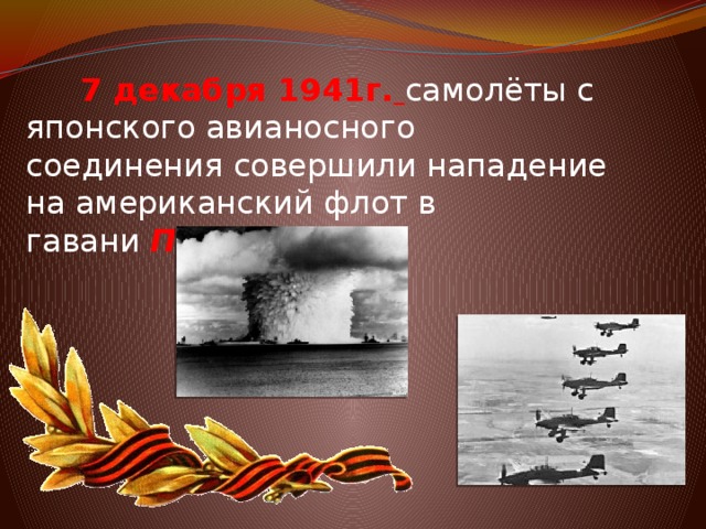 7 декабря 1941г.  самолёты с японского авианосного соединения совершили нападение на американский флот в гавани  Пёрл-Харбор.