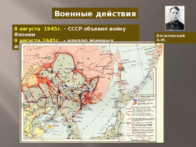 Военные действия 8 августа 1945г. – СССР объявил войну Японии 9 августа 1945г. - начало военных действий Василевский А.М.