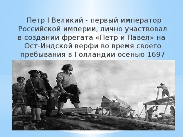  Петр I Великий - первый император Российской империи, лично участвовал в создании фрегата «Петр и Павел» на  Ост-Индской верфи во время своего пребывания в Голландии осенью 1697 года      