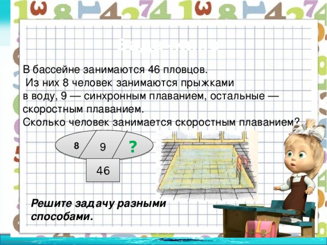 Задачкино В бассейне занимаются 46 пловцов.  Из них 8 человек занимаются прыжками в воду, 9 — синхронным плаванием, остальные — скоростным плаванием. Сколько человек занимается скоростным плаванием? ? 9 8 46 Решите задачу разными способами. 