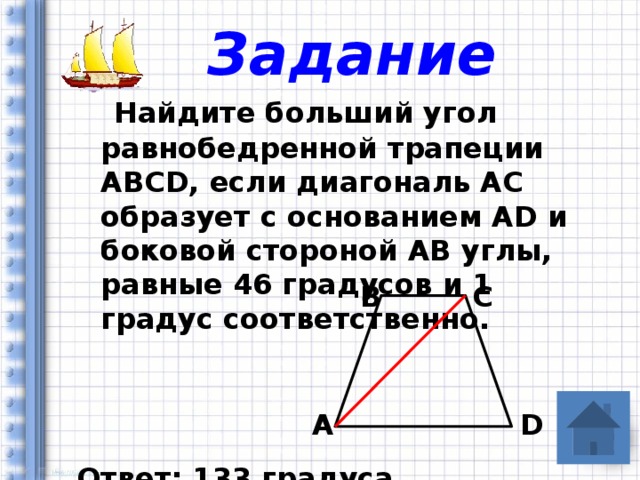 Задание  Найдите больший угол равнобедренной трапеции ABCD, если диагональ АС образует с основанием АD и боковой стороной АВ углы, равные 46 градусов и 1 градус соответственно.    Ответ: 133 градуса B C A D 