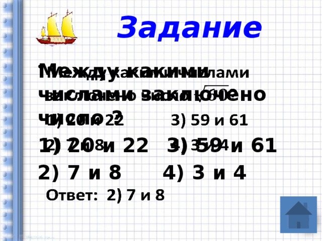 Задание Между какими числами заключено число ?   1) 20 и 22   3) 59 и 61 2) 7 и 8   4) 3 и 4  Ответ: 2) 7 и 8 