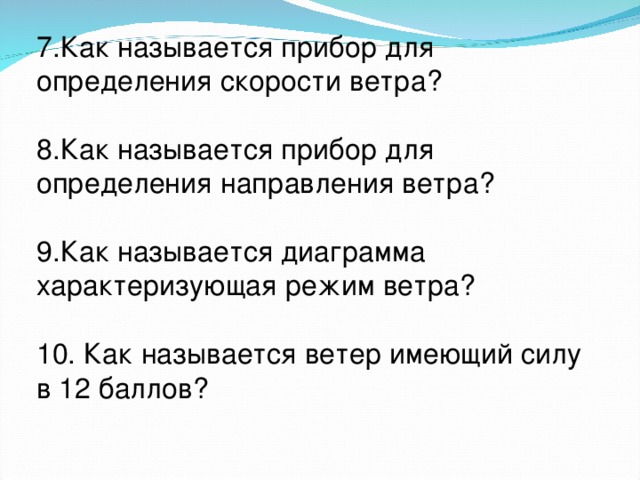 7.Как называется прибор для определения скорости ветра? 8.Как называется прибор для определения направления ветра? 9.Как называется диаграмма характеризующая режим ветра? 10. Как называется ветер имеющий силу в 12 баллов? 