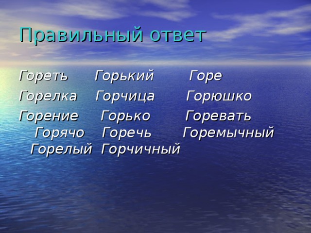 Правильный ответ Гореть Горький Горе Горелка Горчица Горюшко Горение Горько Горевать  Горячо Горечь Горемычный  Горелый Горчичный    