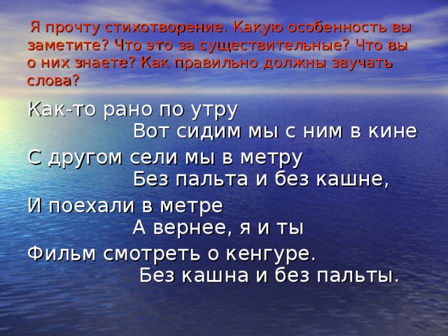  Я прочту стихотворение. Какую особенность вы заметите? Что это за существительные? Что вы о них знаете? Как правильно должны звучать слова? Как-то рано по утру Вот сидим мы с ним в кине С другом сели мы в метру Без пальта и без кашне, И поехали в метре А вернее, я и ты Фильм смотреть о кенгуре. Без кашна и без пальты. 