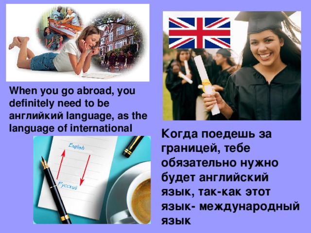 When you go abroad, you definitely need to be английкий language, as the language of international Когда поедешь за границей, тебе обязательно нужно будет англий c кий язык, так-как этот язык- международный язык 