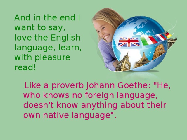 And in the end I want to say, love the English language, learn, with pleasure read!  Like a proverb Johann Goethe: 