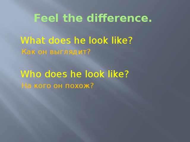 Feel the difference.  What does he look like?  Как он выглядит?  Who does he look like?  На кого он похож?  