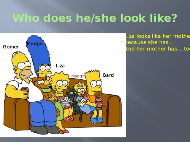 Who does he/she look like? Liza looks like her mother because she has… And her mother has… too. Madge Gomer Liza Bard Maggie The Simpsons - Who does he look like? – Who do you look like? Итог урока.  - So, let’s draw a conclusion. I think now you can describe people’s appearance.  