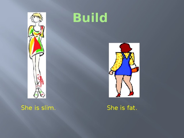 Build  Build Is this girl slim or fat? Is this girl slim or fat? She is slim. She is fat.  