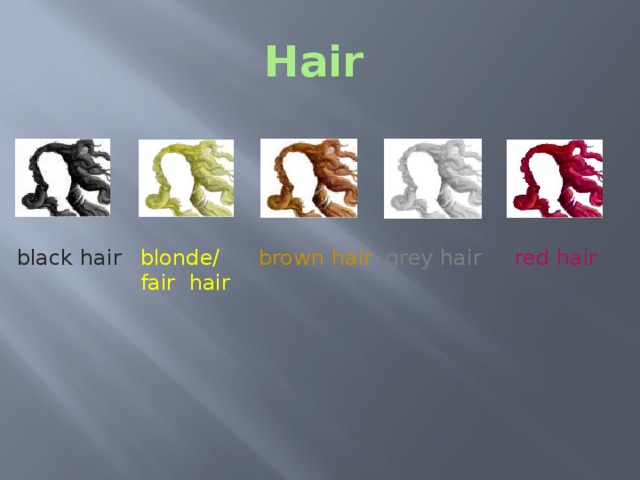 Hair  black hair  blonde/ brown hair grey hair red hair fair hair Next we move to details such as hair and any other prominent features, like eyes, a nose, a mouth, a moustache, a beard and spectacles. Hair What colour is the hair?  