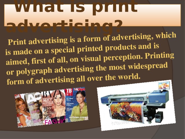  Print advertising is a form of advertising, which is made on a special printed products and is aimed, first of all, on visual perception. Printing or polygraph advertising the most widespread form of advertising all over the world.  What is print advertising? 