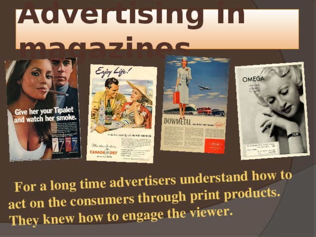  For a long time advertisers understand how to act on the consumers through print products. They knew how to engage the viewer. Advertising in magazines 