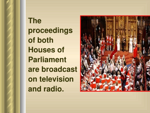 The proceedings of both Houses of Parliament are broadcast on television and radio. 