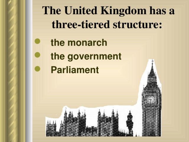 The United Kingdom has a three-tiered structure:  the monarch the government Parliament 