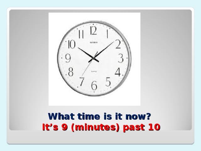 What time is it now?  It’s 9 (minutes) past 10 