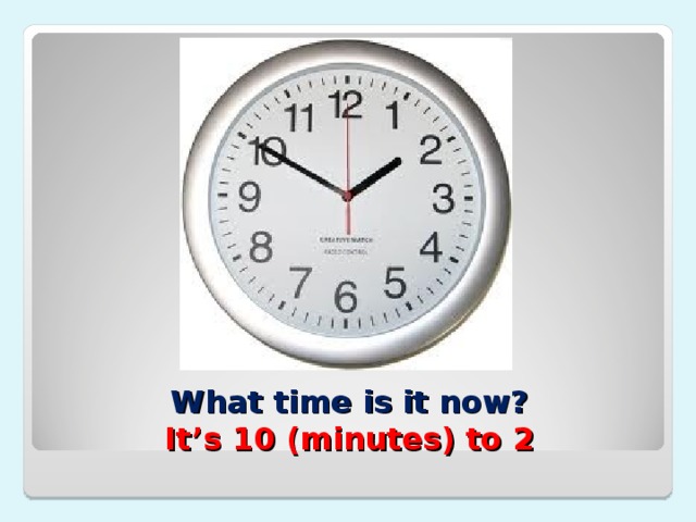 What time is it now?  It’s 10 (minutes) to 2 