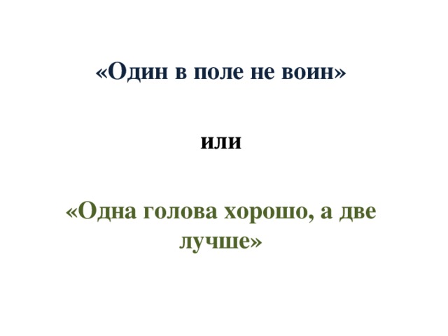 «Один в поле не воин»  или  «Одна голова хорошо, а две лучше» 