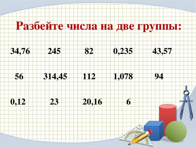 Разбейте числа на две группы: 34,76 245 82 0,235 43,57   56 314,45 112 1,078 94  0,12 23 20,16 6 