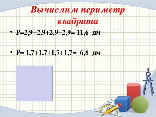 Вычислим периметр квадрата Р=2,9+2,9+2,9+2,9= 11,6 дм  Р= 1,7+1,7+1,7+1,7= 6,8 дм 