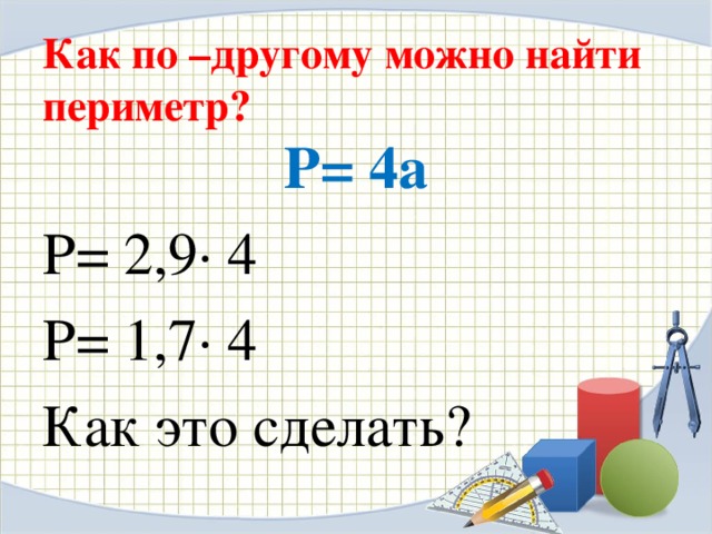 Как по –другому можно найти периметр? P= 4a P= 2,9 · 4 P= 1,7 · 4 Как это сделать?  