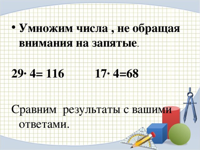 Умножим числа , не обращая внимания на запятые .  29· 4= 116 17· 4=68  Сравним результаты с вашими ответами. 