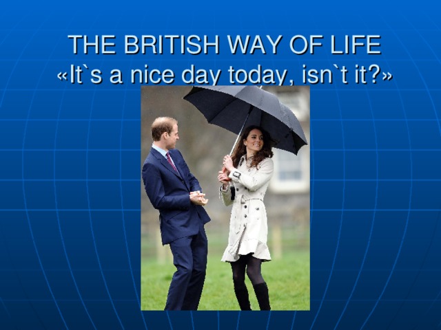 THE BRITISH WAY OF LIFE  « It`s a nice day today, isn`t it ?» 