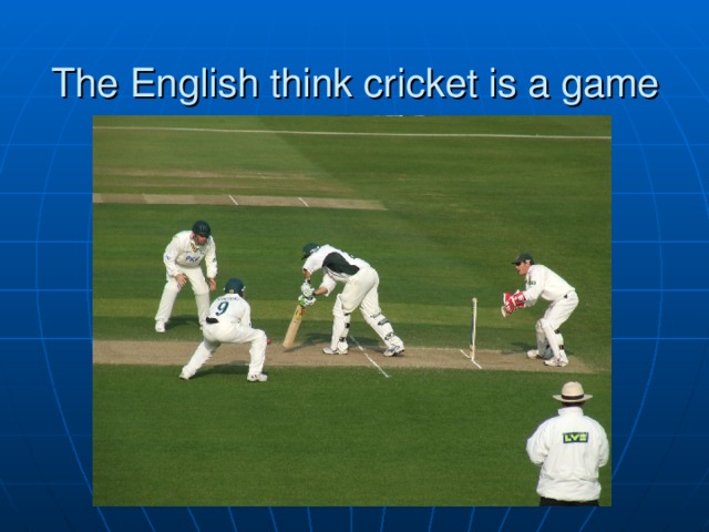 The English think cricket is a game 