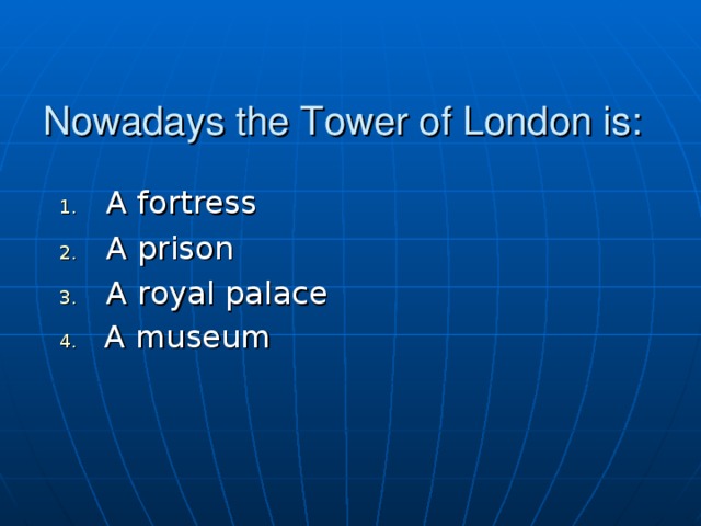 Nowadays the Tower of London is: A fortress A prison A royal palace  A museum 