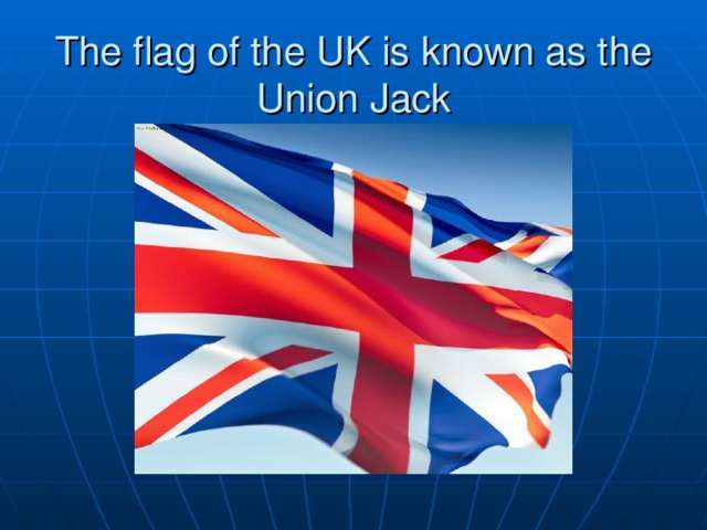 The flag of the UK is known as the Union Jack 