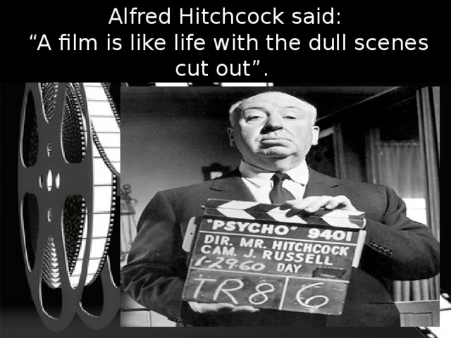Alfred Hitchcock said:  “A film is like life with the dull scenes cut out”. 