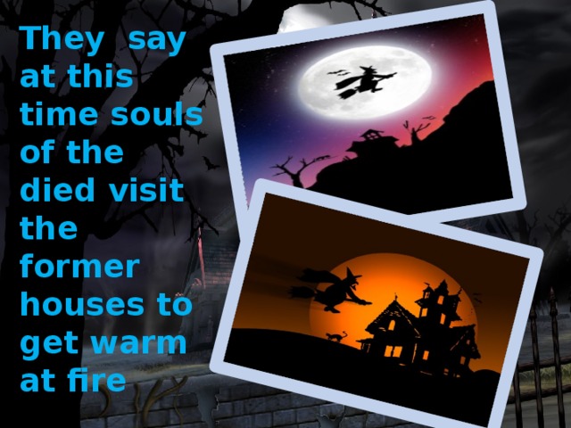 They say at this time souls of the died visit the former houses to get warm at fire 