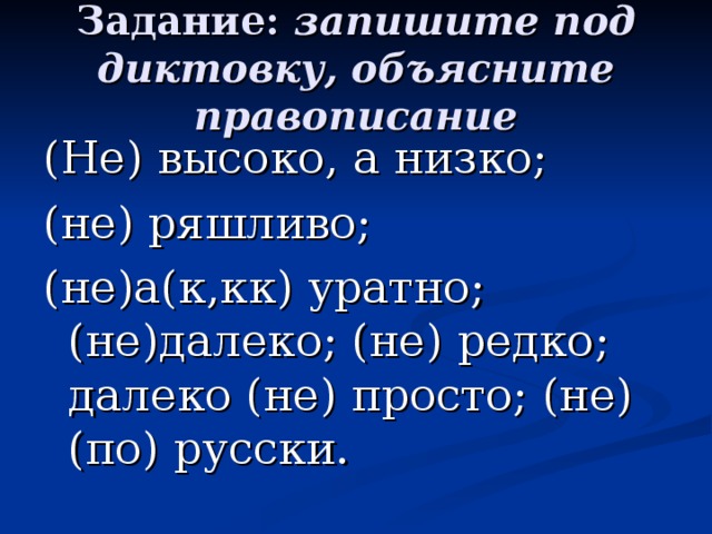 Задание:  запишите под диктовку, объясните правописание (Не) высоко, а низко; (не) ряшливо; (не)а(к,кк) уратно; (не)далеко; (не) редко; далеко (не) просто; (не) (по) русски. 
