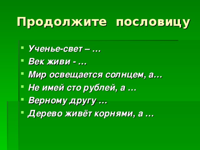 Ученье-свет – … Век живи - … Мир освещается солнцем, а… Не имей сто рублей, а … Верному другу … Дерево живёт корнями, а … 