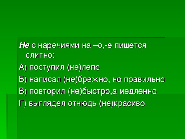 Не с наречиями на –о,-е пишется слитно: А) поступил (не)лепо Б) написал (не)брежно, но правильно В) повторил (не)быстро,а медленно Г) выглядел отнюдь (не)красиво 