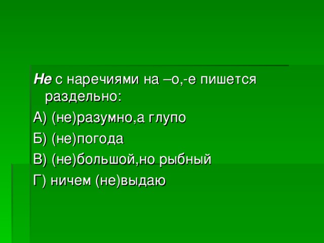 Не с наречиями на –о,-е пишется раздельно: А) (не)разумно,а глупо Б) (не)погода В) (не)большой,но рыбный Г) ничем (не)выдаю 