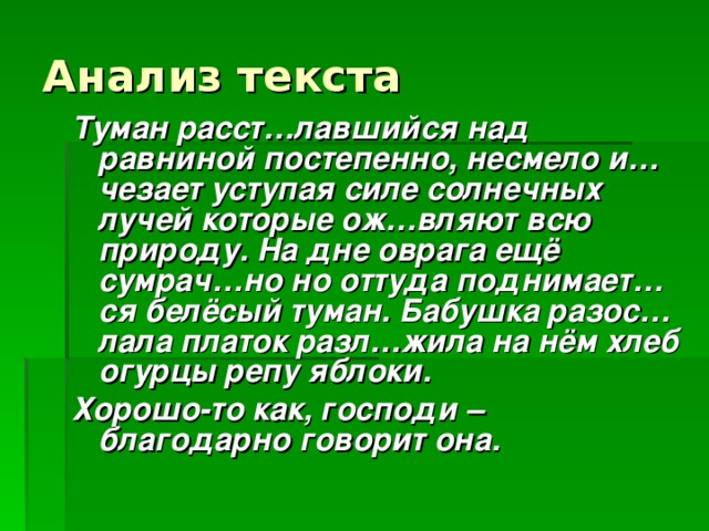 Туман расст…лавшийся над равниной постепенно, несмело и…чезает уступая силе солнечных лучей которые ож…вляют всю природу. На дне оврага ещё сумрач…но но оттуда поднимает…ся белёсый туман. Бабушка разос…лала платок разл…жила на нём хлеб огурцы репу яблоки. Хорошо-то как, господи – благодарно говорит она. 