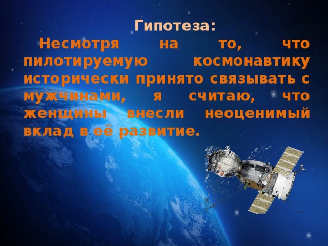 Гипотеза: Несмотря на то, что пилотируемую космонавтику исторически принято связывать с мужчинами, я считаю, что женщины внесли неоценимый вклад в её развитие. 