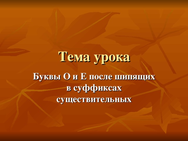 Тема урока Буквы О и Е после шипящих в суффиксах существительных 