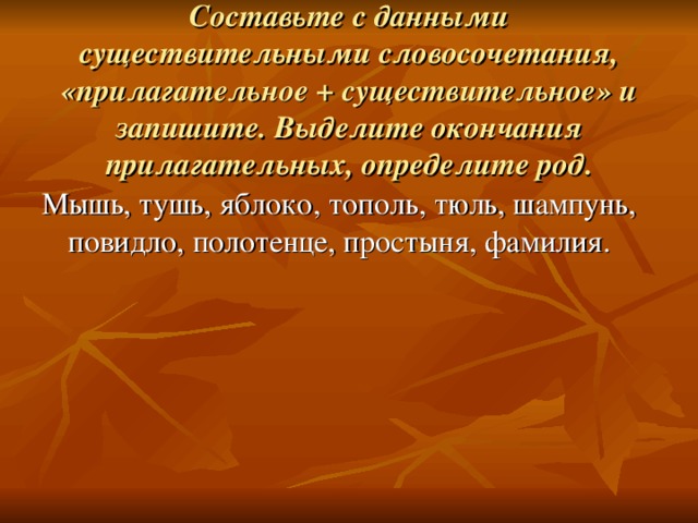 Задание 2  Составьте с данными существительными словосочетания, «прилагательное + существительное» и запишите. Выделите окончания прилагательных, определите род. 