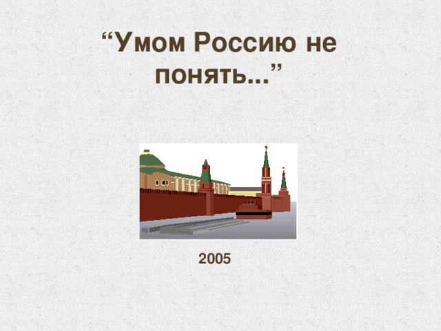 “ Умом Россию не понять ...”  2005 